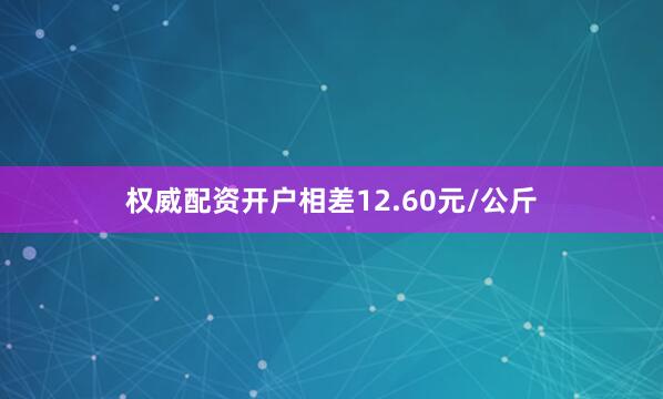 权威配资开户相差12.60元/公斤
