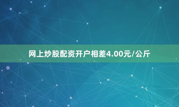 网上炒股配资开户相差4.00元/公斤