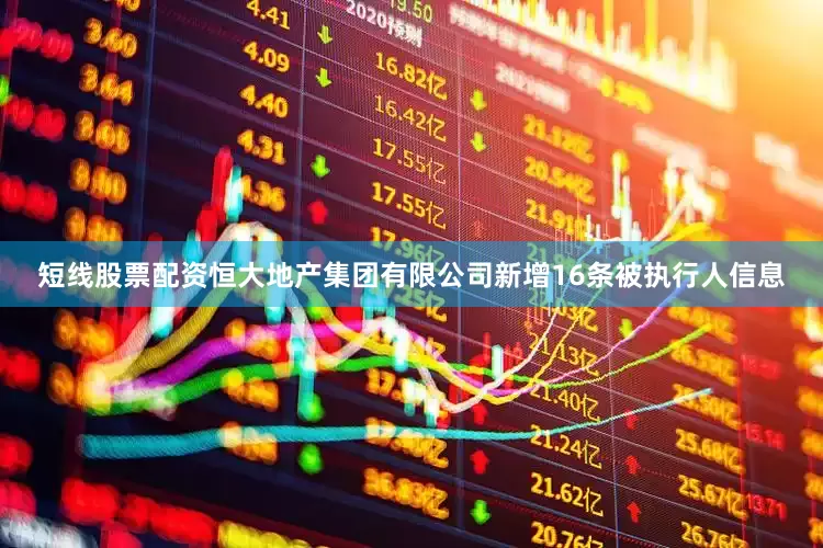 短线股票配资恒大地产集团有限公司新增16条被执行人信息