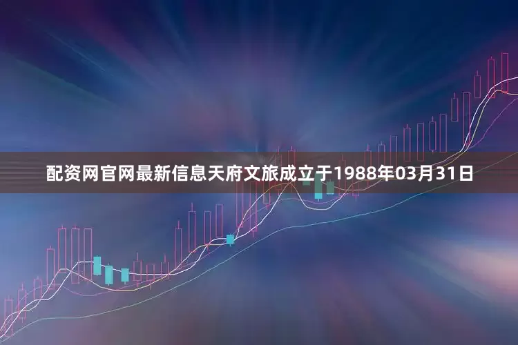 配资网官网最新信息天府文旅成立于1988年03月31日