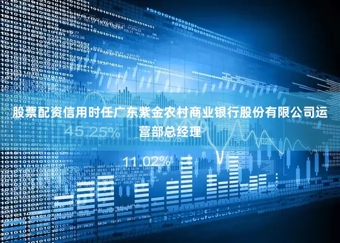 股票配资信用时任广东紫金农村商业银行股份有限公司运营部总经理