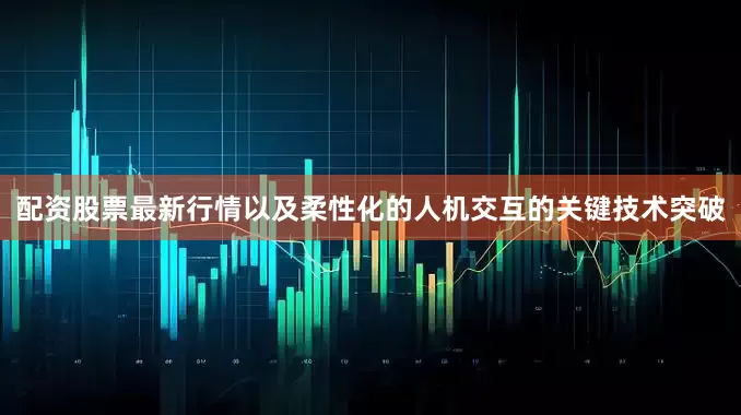 配资股票最新行情以及柔性化的人机交互的关键技术突破