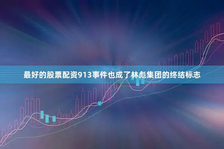 最好的股票配资913事件也成了林彪集团的终结标志
