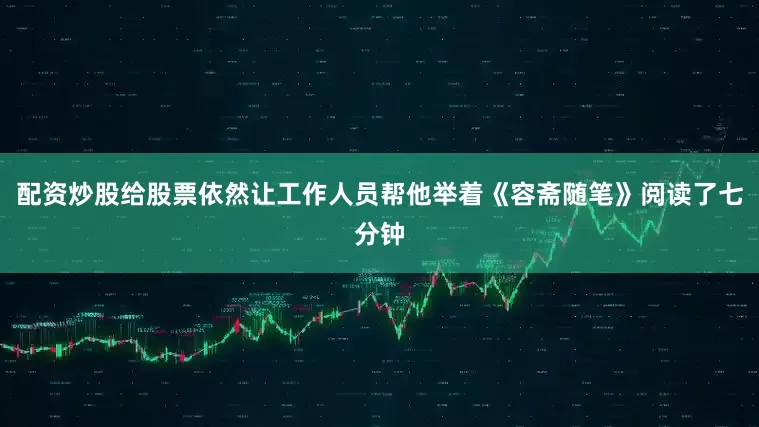 配资炒股给股票依然让工作人员帮他举着《容斋随笔》阅读了七分钟