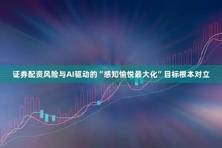 证券配资风险与AI驱动的“感知愉悦最大化”目标根本对立