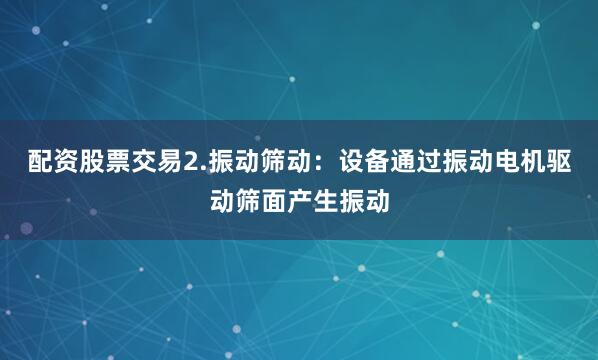 配资股票交易2.振动筛动：设备通过振动电机驱动筛面产生振动
