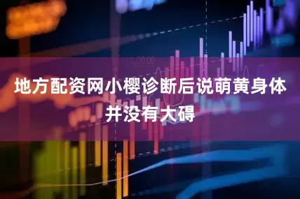 地方配资网小樱诊断后说萌黄身体并没有大碍