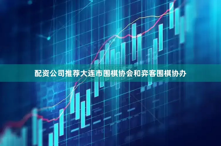 配资公司推荐大连市围棋协会和弈客围棋协办