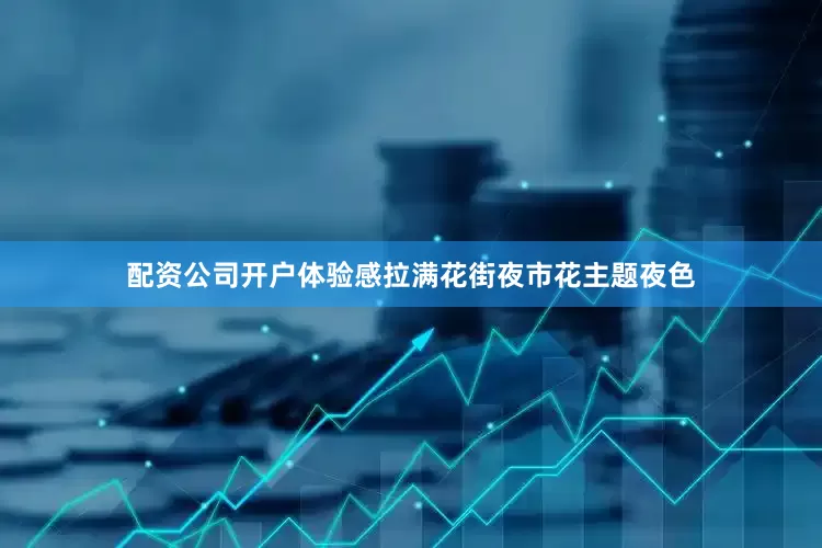 配资公司开户体验感拉满花街夜市花主题夜色