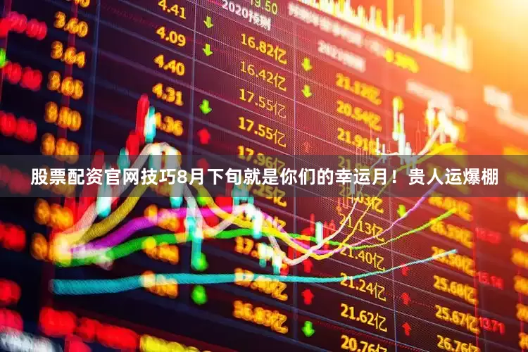 股票配资官网技巧8月下旬就是你们的幸运月！贵人运爆棚