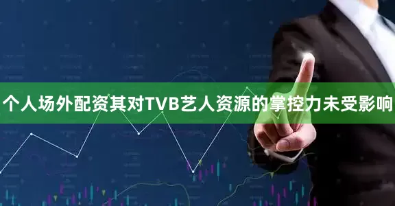 个人场外配资其对TVB艺人资源的掌控力未受影响