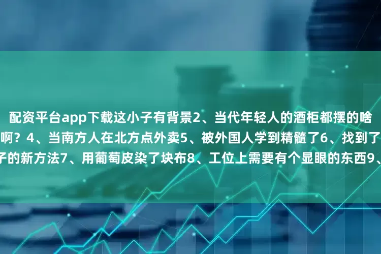 配资平台app下载这小子有背景2、当代年轻人的酒柜都摆的啥3、所以最后校长选了哪个凳子啊？4、当南方人在北方点外卖5、被外国人学到精髓了6、找到了吃椰子的新方法7、用葡萄皮染了块布8、工位上需要有个显眼的东西9、贪便宜买的试用装10、我的做饭水平：