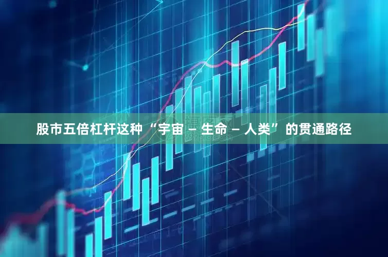 股市五倍杠杆这种 “宇宙 — 生命 — 人类” 的贯通路径