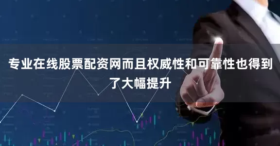 专业在线股票配资网而且权威性和可靠性也得到了大幅提升