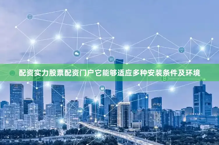 配资实力股票配资门户它能够适应多种安装条件及环境