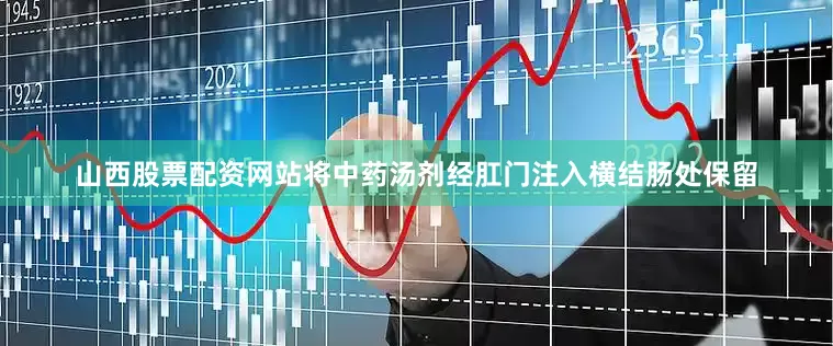 山西股票配资网站将中药汤剂经肛门注入横结肠处保留