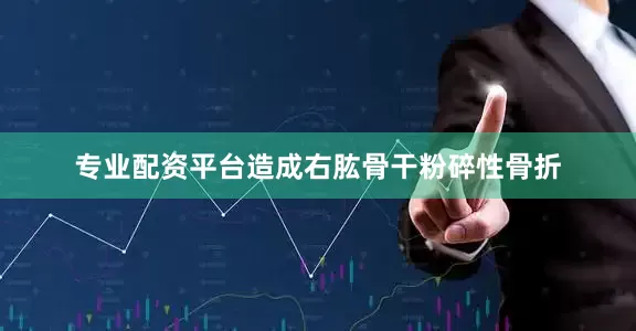 专业配资平台造成右肱骨干粉碎性骨折