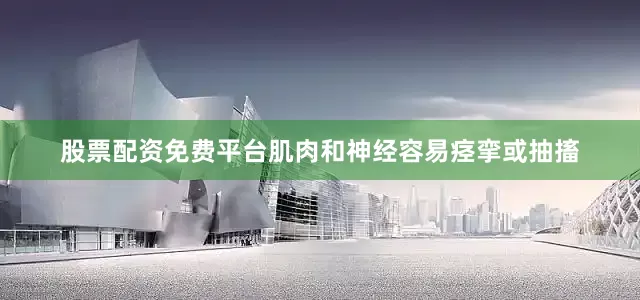 股票配资免费平台肌肉和神经容易痉挛或抽搐