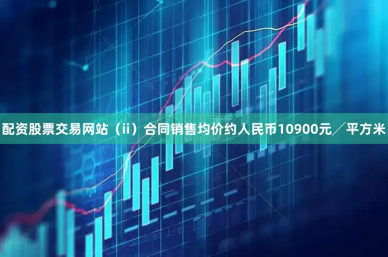 配资股票交易网站（ii）合同销售均价约人民币10900元╱平方米