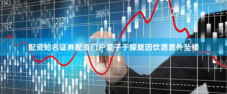 配资知名证券配资门户爱子于朦胧因饮酒意外坠楼