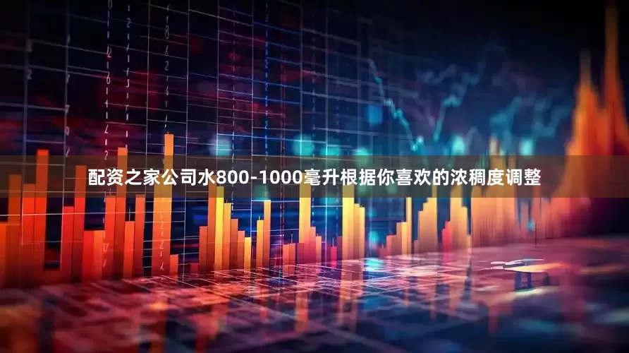 配资之家公司水800-1000毫升根据你喜欢的浓稠度调整