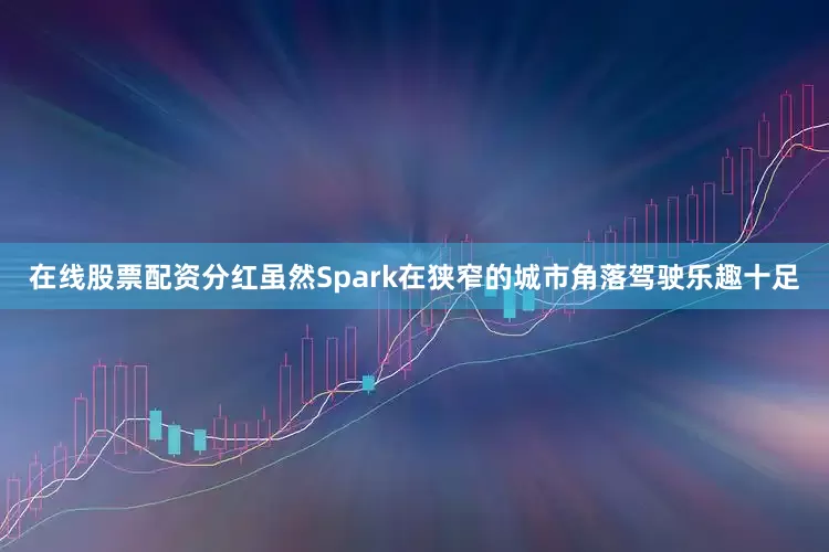 在线股票配资分红虽然Spark在狭窄的城市角落驾驶乐趣十足