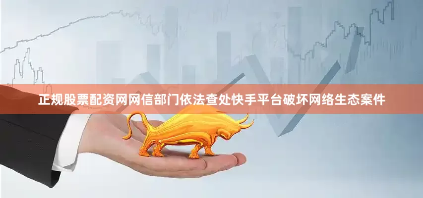 正规股票配资网网信部门依法查处快手平台破坏网络生态案件