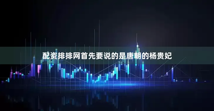 配资排排网首先要说的是唐朝的杨贵妃