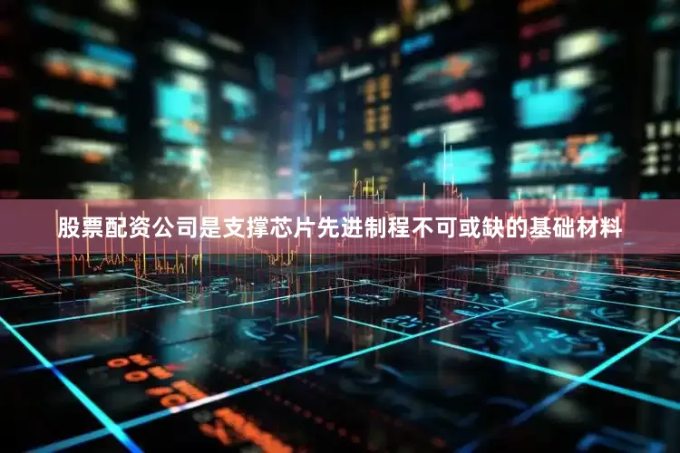 股票配资公司是支撑芯片先进制程不可或缺的基础材料