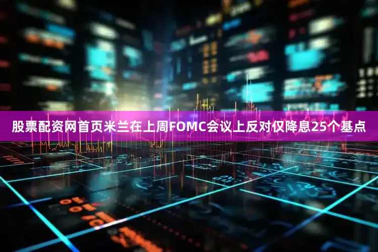 股票配资网首页米兰在上周FOMC会议上反对仅降息25个基点