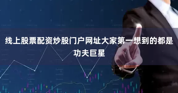 线上股票配资炒股门户网址大家第一想到的都是功夫巨星