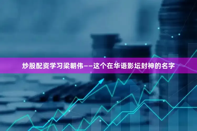 炒股配资学习梁朝伟——这个在华语影坛封神的名字