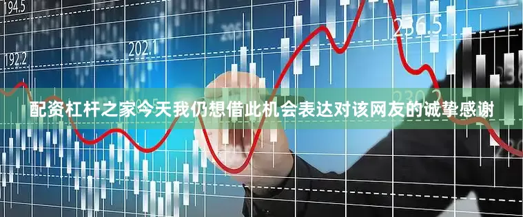 配资杠杆之家今天我仍想借此机会表达对该网友的诚挚感谢