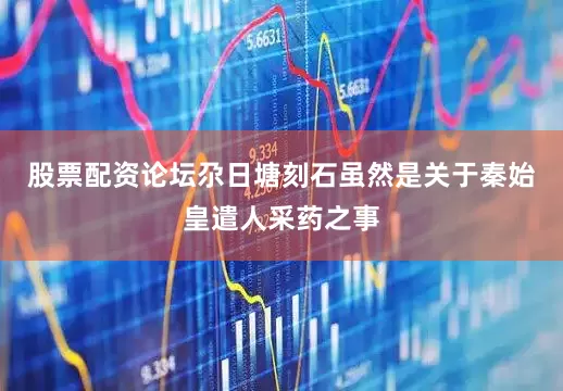 股票配资论坛尕日塘刻石虽然是关于秦始皇遣人采药之事