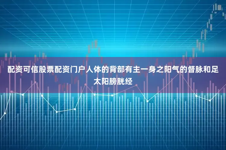 配资可信股票配资门户人体的背部有主一身之阳气的督脉和足太阳膀胱经