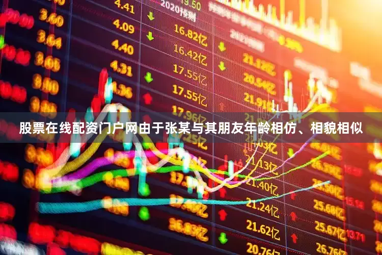 股票在线配资门户网由于张某与其朋友年龄相仿、相貌相似