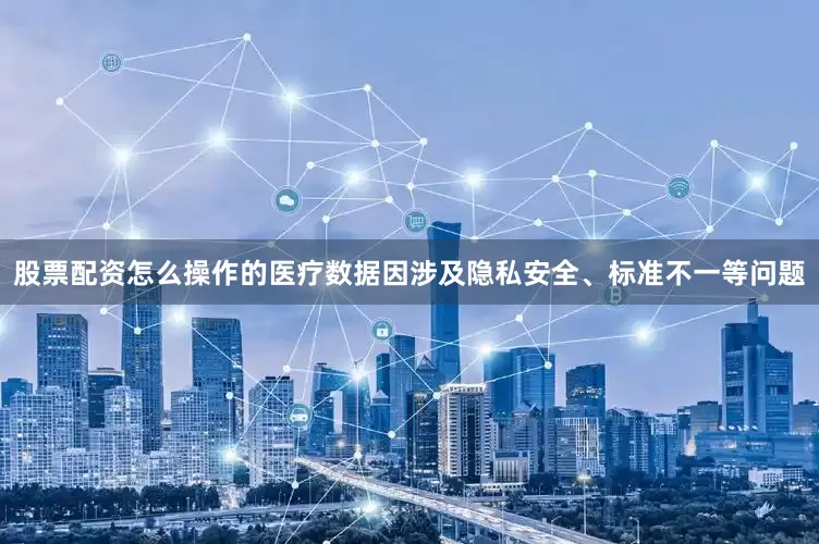 股票配资怎么操作的医疗数据因涉及隐私安全、标准不一等问题