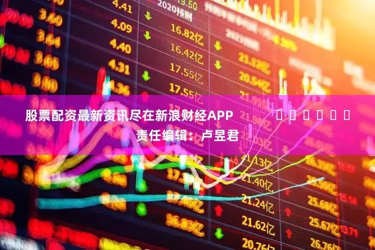 股票配资最新资讯尽在新浪财经APP            						责任编辑：卢昱君