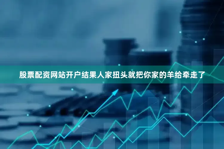 股票配资网站开户结果人家扭头就把你家的羊给牵走了