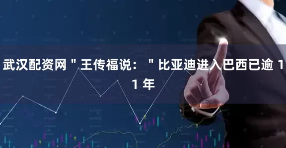 武汉配资网＂王传福说：＂比亚迪进入巴西已逾 11 年