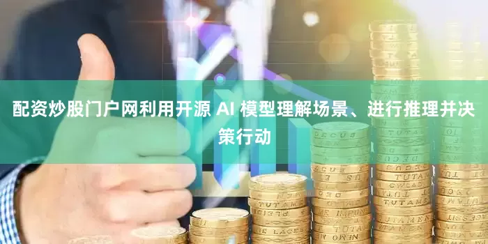 配资炒股门户网利用开源 AI 模型理解场景、进行推理并决策行动