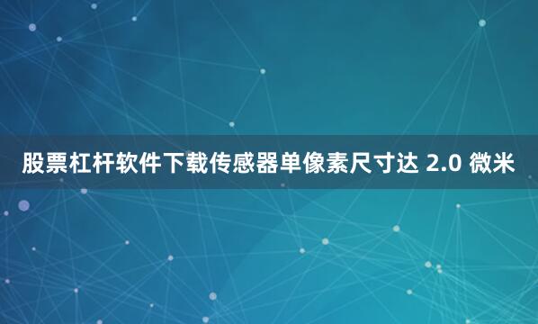 股票杠杆软件下载传感器单像素尺寸达 2.0 微米