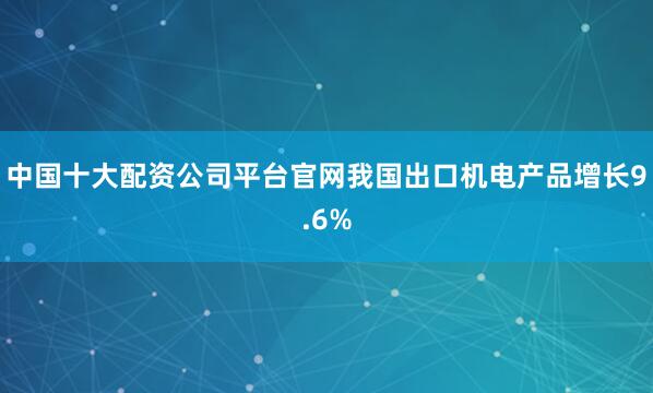 中国十大配资公司平台官网我国出口机电产品增长9.6%