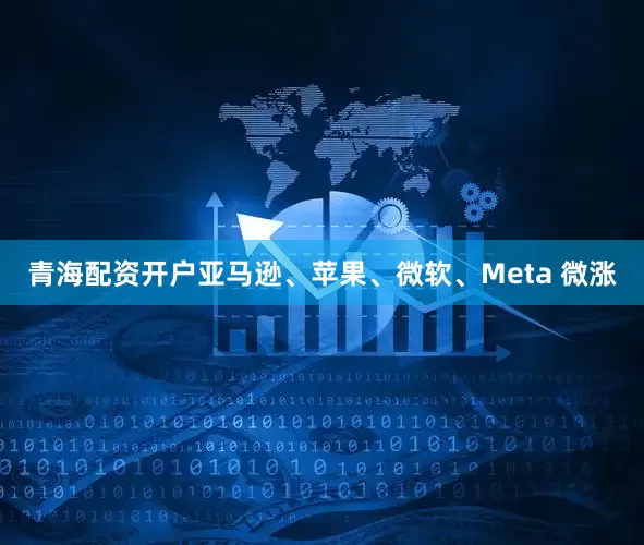 青海配资开户亚马逊、苹果、微软、Meta 微涨
