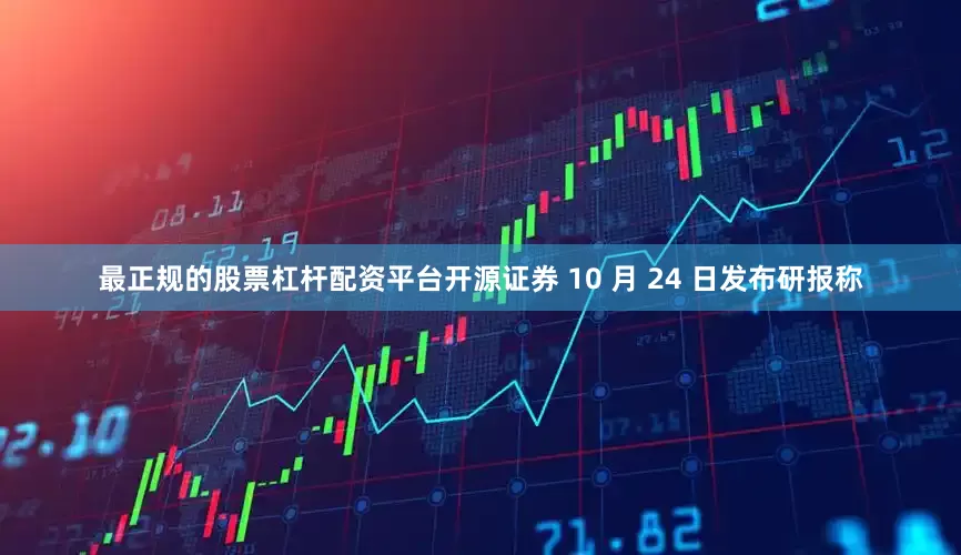 最正规的股票杠杆配资平台开源证券 10 月 24 日发布研报称