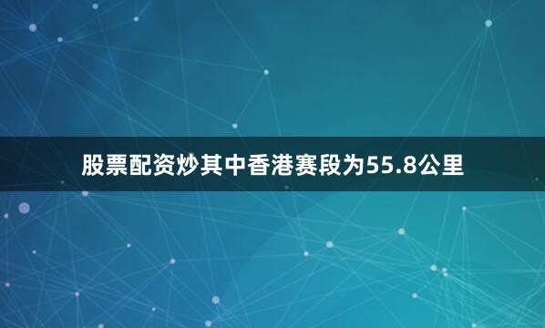 股票配资炒其中香港赛段为55.8公里