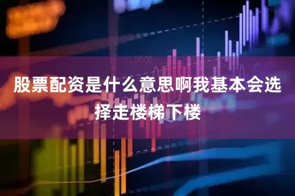 股票配资是什么意思啊我基本会选择走楼梯下楼
