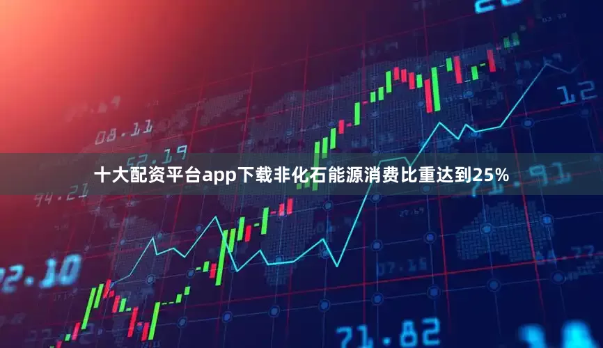 十大配资平台app下载非化石能源消费比重达到25%