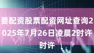 要配资股票配资网址查询2025年7月26日凌晨2时许