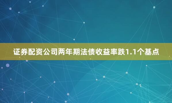 证券配资公司两年期法债收益率跌1.1个基点